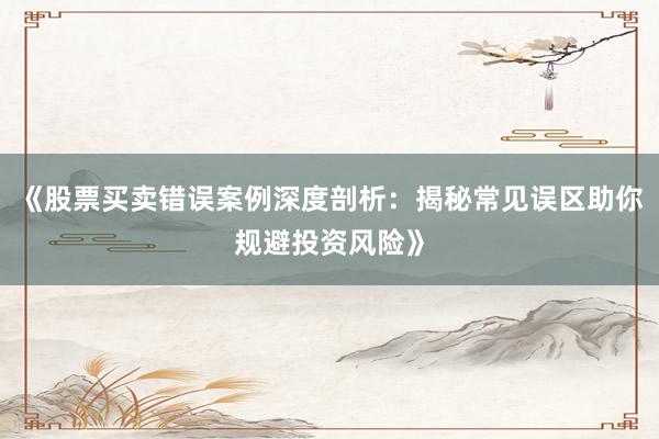 《股票买卖错误案例深度剖析：揭秘常见误区助你规避投资风险》
