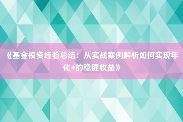 《基金投资经验总结:从实战案例解析如何实现年化+的稳健收益》