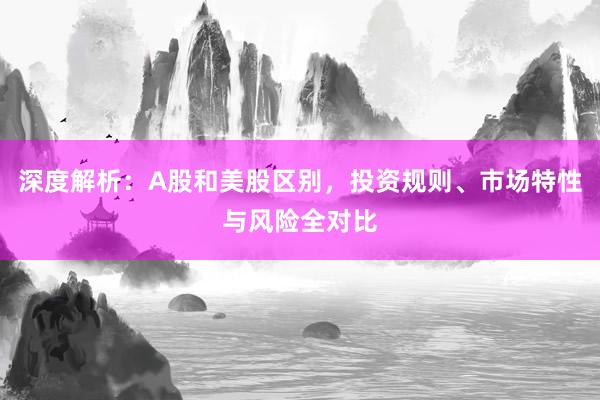 深度解析：A股和美股区别，投资规则、市场特性与风险全对比