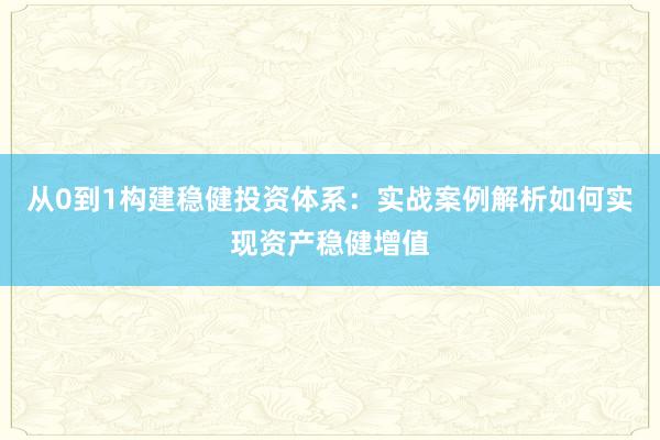 从0到1构建稳健投资体系：实战案例解析如何实现资产稳健增值