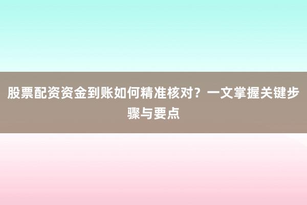 股票配资资金到账如何精准核对？一文掌握关键步骤与要点