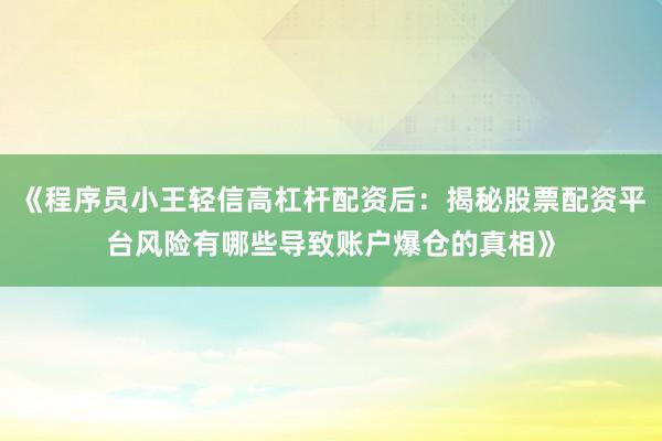 《程序员小王轻信高杠杆配资后：揭秘股票配资平台风险有哪些导致账户爆仓的真相》