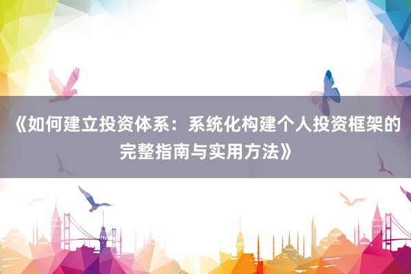 《如何建立投资体系：系统化构建个人投资框架的完整指南与实用方法》