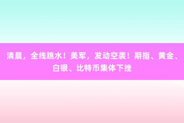 清晨，全线跳水！美军，发动空袭！期指、黄金、白银、比特币集体下挫