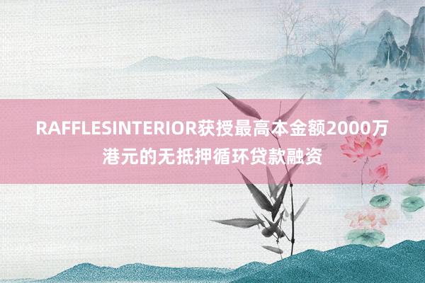 RAFFLESINTERIOR获授最高本金额2000万港元的无抵押循环贷款融资