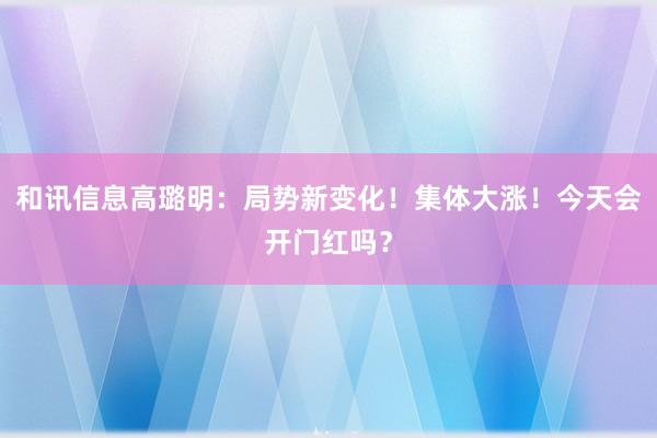 和讯信息高璐明：局势新变化！集体大涨！今天会开门红吗？
