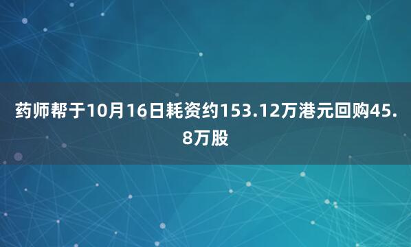 药师帮于10月16日耗资约153.12万港元回购45.8万股