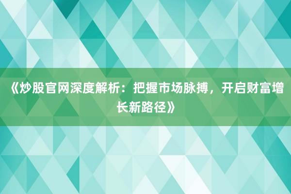 《炒股官网深度解析：把握市场脉搏，开启财富增长新路径》