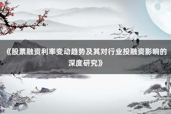 《股票融资利率变动趋势及其对行业投融资影响的深度研究》