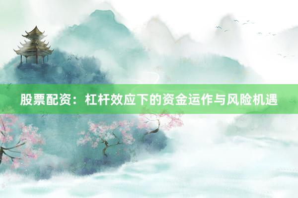 股票配资：杠杆效应下的资金运作与风险机遇