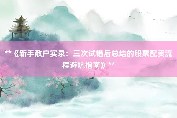 **《新手散户实录：三次试错后总结的股票配资流程避坑指南》**