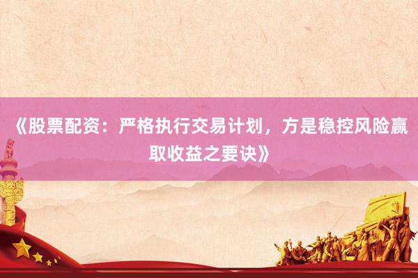 《股票配资:严格执行交易计划,方是稳控风险赢取收益之要诀》