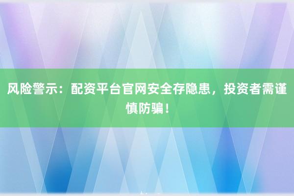 风险警示：配资平台官网安全存隐患，投资者需谨慎防骗！