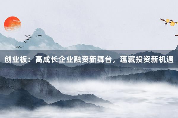 创业板：高成长企业融资新舞台，蕴藏投资新机遇