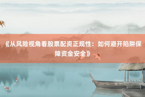 《从风险视角看股票配资正规性:如何避开陷阱保障资金安全》