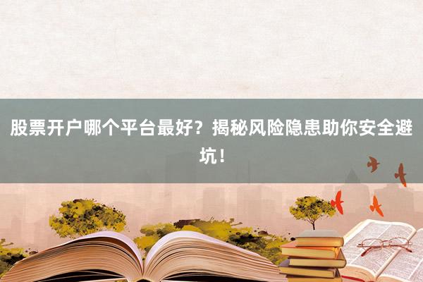 股票开户哪个平台最好？揭秘风险隐患助你安全避坑！