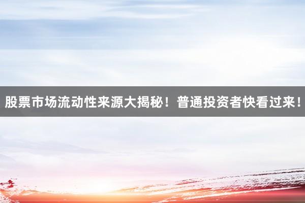 股票市场流动性来源大揭秘！普通投资者快看过来！