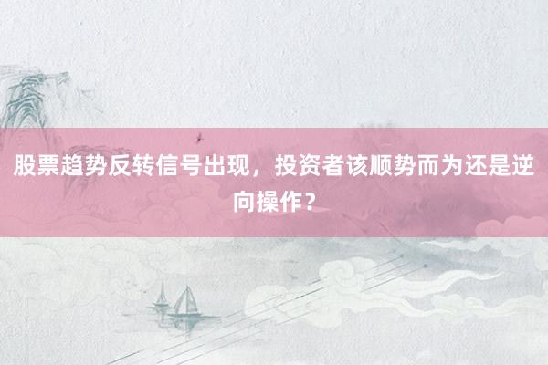 股票趋势反转信号出现，投资者该顺势而为还是逆向操作？